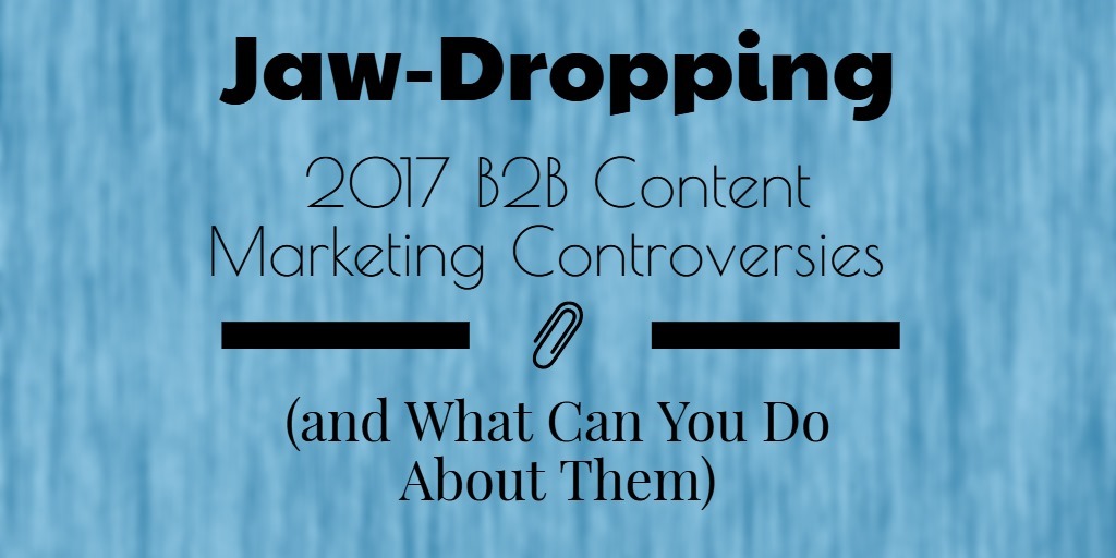 Jaw-Dropping 2017 B2B Content Marketing Controversies (and What Can You Do About Them) [Stats]