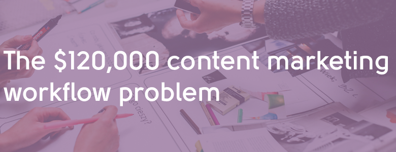 The $120,000 Content Marketing Workflow Problem