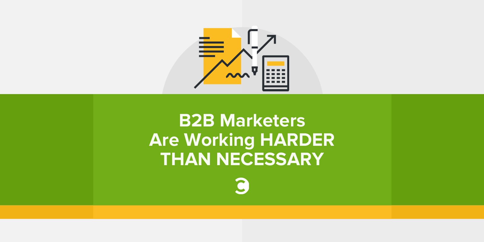 B2B Marketers Are Working Harder Than Necessary