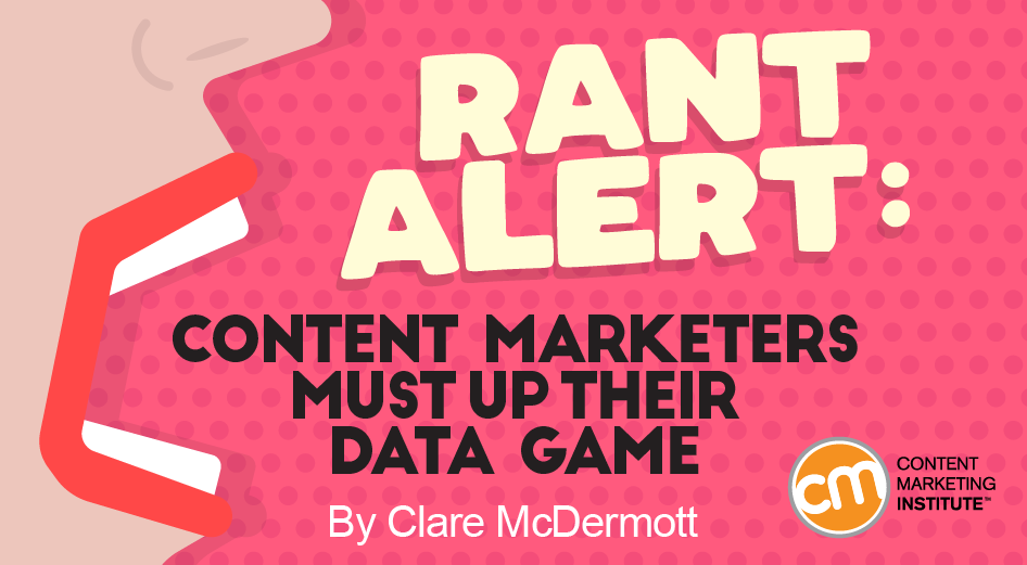 Rant Alert: Content Marketers Must Up Their Data Game